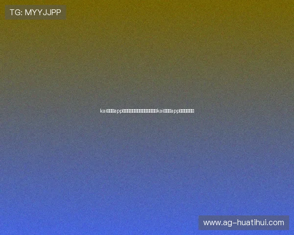 kai云体育app入口:世界杯期间体育迷必备的kai云体育app入口使用技巧 kai云体育app入口:世界杯期间体育迷必备的kai云体育app入口使用技巧